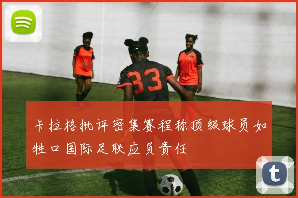 卡拉格批评密集赛程称顶级球员如牲口国际足联应负责任