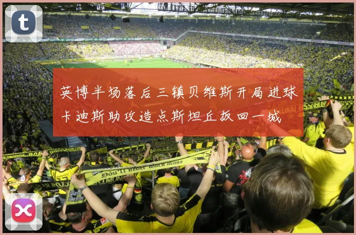 英博半场落后三镇贝维斯开局进球卡迪斯助攻造点斯坦丘扳回一城