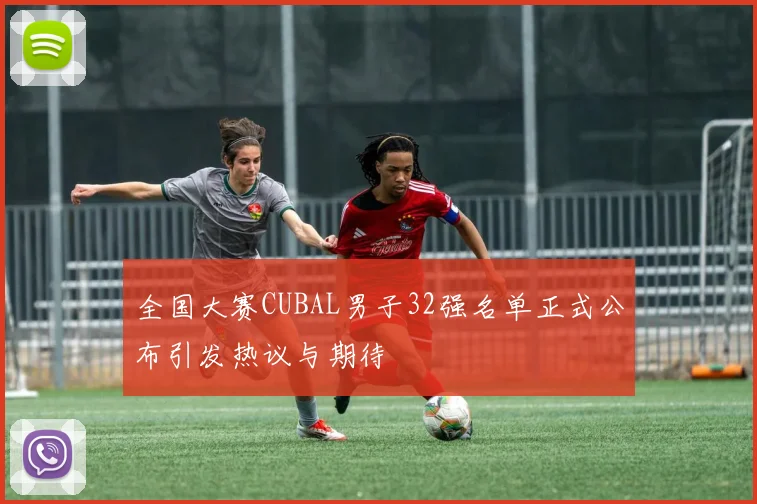 全国大赛CUBAL男子32强名单正式公布引发热议与期待
