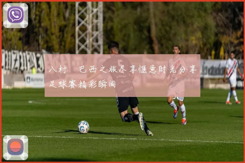 八村塁巴西之旅尽享惬意时光分享足球赛精彩瞬间