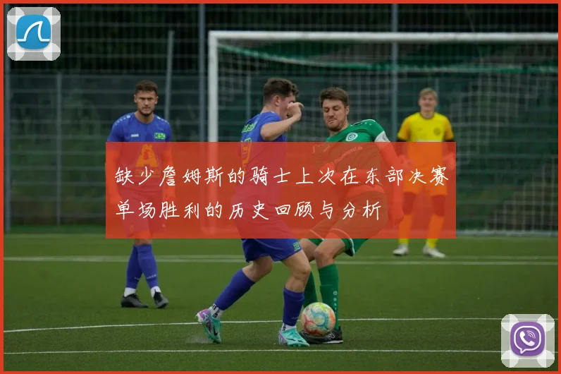 缺少詹姆斯的骑士上次在东部决赛单场胜利的历史回顾与分析