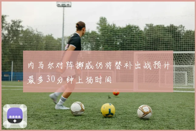 内马尔对阵挪威仍将替补出战预计最多30分钟上场时间