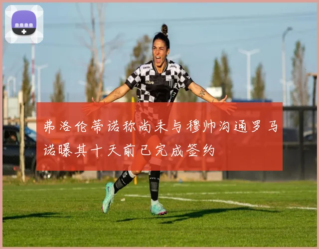 弗洛伦蒂诺称尚未与穆帅沟通罗马诺曝其十天前已完成签约