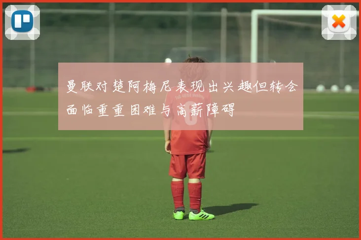 曼联对楚阿梅尼表现出兴趣但转会面临重重困难与高薪障碍