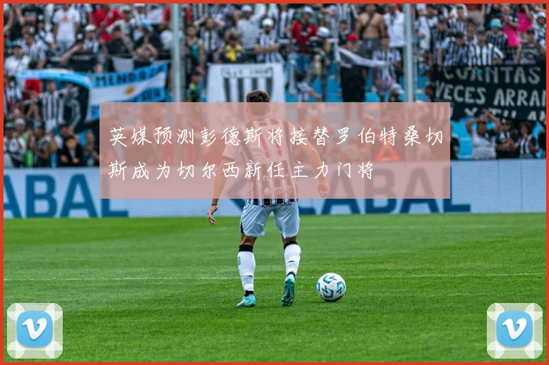 英媒预测彭德斯将接替罗伯特桑切斯成为切尔西新任主力门将