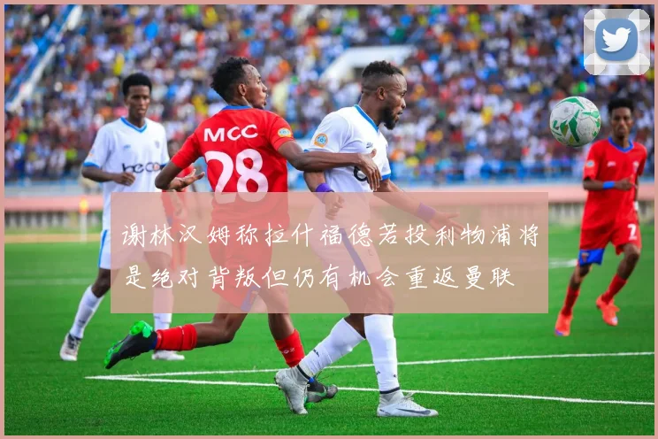 谢林汉姆称拉什福德若投利物浦将是绝对背叛但仍有机会重返曼联