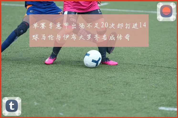 单赛季意甲出场不足20次却打进14球马伦与伊布大罗齐名成传奇