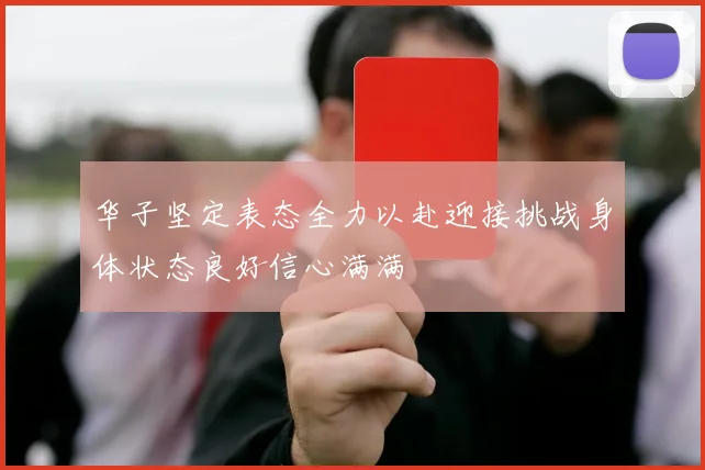 华子坚定表态全力以赴迎接挑战身体状态良好信心满满