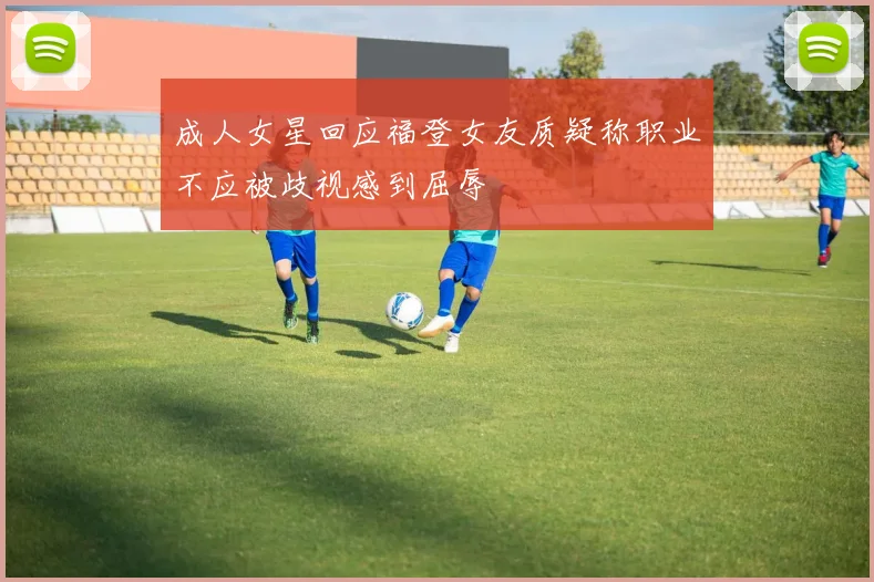 成人女星回应福登女友质疑称职业不应被歧视感到屈辱